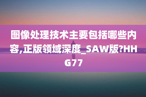 图像处理技术主要包括哪些内容,正版领域深度_SAW版?HHG77