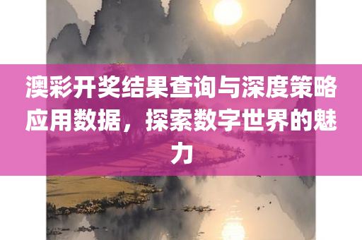 澳彩开奖结果查询与深度策略应用数据，探索数字世界的魅力