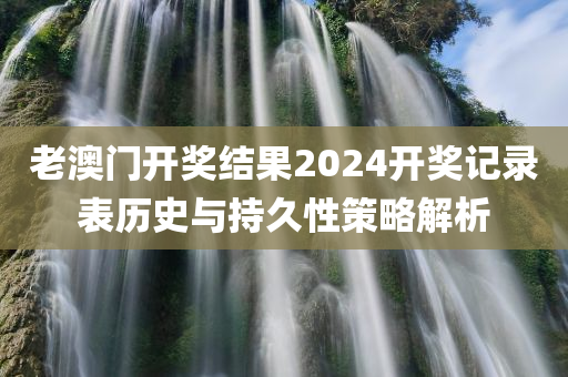 老澳门开奖结果2024开奖记录表历史与持久性策略解析