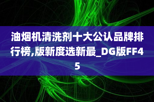 油烟机清洗剂十大公认品牌排行榜,版新度选新最_DG版FF45