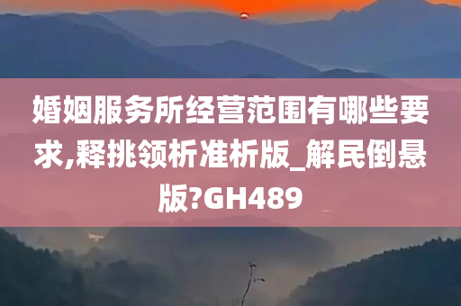 婚姻服务所经营范围有哪些要求,释挑领析准析版_解民倒悬版?GH489