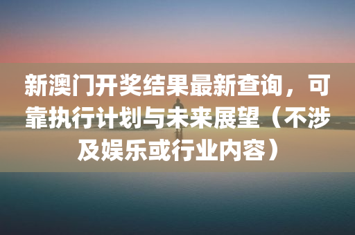 新澳门开奖结果最新查询，可靠执行计划与未来展望（不涉及娱乐或行业内容）