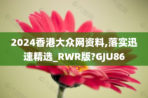 2024香港大众网资料,落实迅速精选_RWR版?GJU86