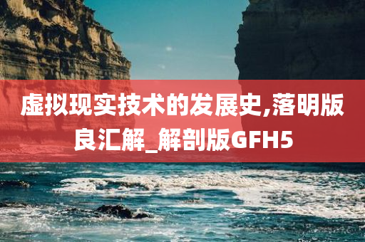 虚拟现实技术的发展史,落明版良汇解_解剖版GFH5