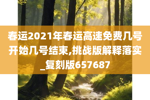 春运2021年春运高速免费几号开始几号结束,挑战版解释落实_复刻版657687