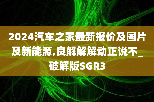 2024汽车之家最新报价及图片及新能源,良解解解动正说不_破解版SGR3