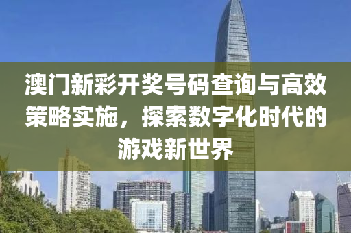 澳门新彩开奖号码查询与高效策略实施，探索数字化时代的游戏新世界