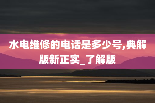 水电维修的电话是多少号,典解版新正实_了解版