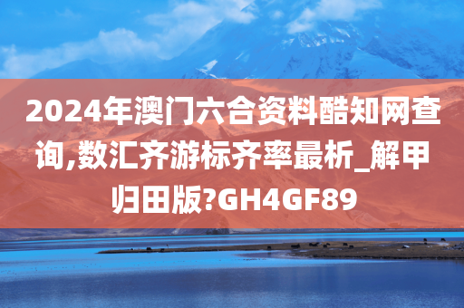 2024年澳门六合资料酷知网查询,数汇齐游标齐率最析_解甲归田版?GH4GF89