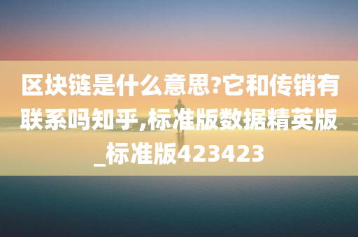 区块链是什么意思?它和传销有联系吗知乎,标准版数据精英版_标准版423423