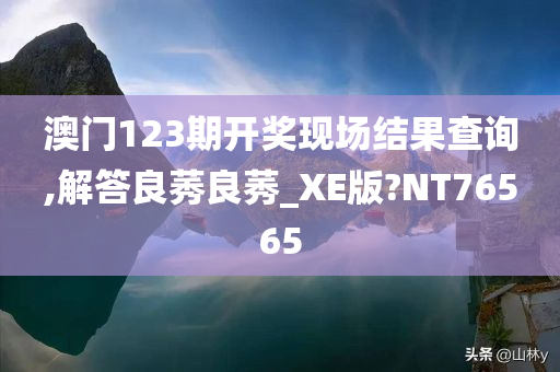 澳门123期开奖现场结果查询,解答良莠良莠_XE版?NT76565