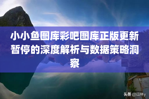 小小鱼图库彩吧图库正版更新暂停的深度解析与数据策略洞察