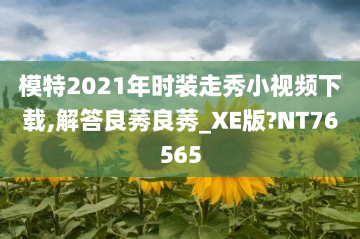 模特2021年时装走秀小视频下载,解答良莠良莠_XE版?NT76565