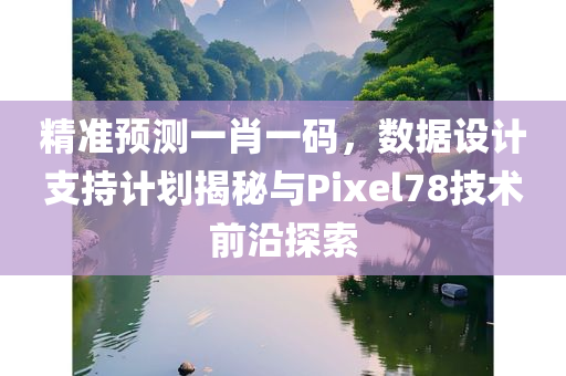 精准预测一肖一码，数据设计支持计划揭秘与Pixel78技术前沿探索