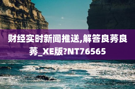 财经实时新闻推送,解答良莠良莠_XE版?NT76565