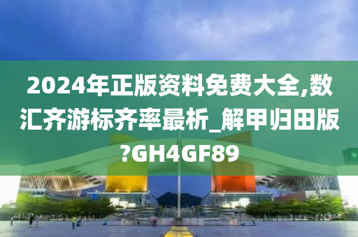 2024年正版资料免费大全,数汇齐游标齐率最析_解甲归田版?GH4GF89