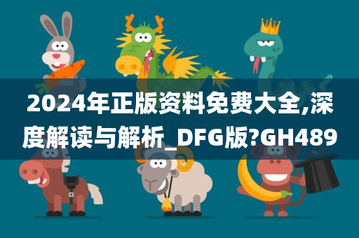 2024年正版资料免费大全,深度解读与解析_DFG版?GH489