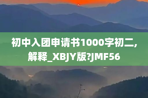 初中入团申请书1000字初二,解释_XBJY版?JMF56