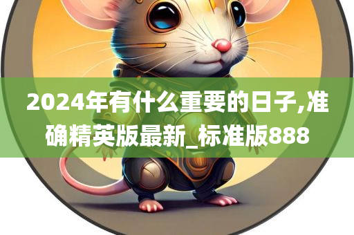 2024年有什么重要的日子,准确精英版最新_标准版888