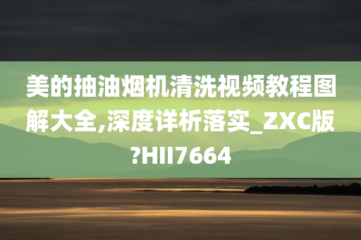 美的抽油烟机清洗视频教程图解大全,深度详析落实_ZXC版?HII7664