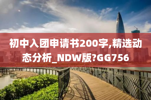 初中入团申请书200字,精选动态分析_NDW版?GG756