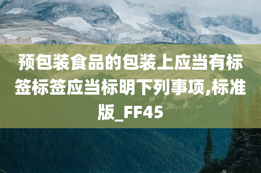 预包装食品的包装上应当有标签标签应当标明下列事项,标准版_FF45