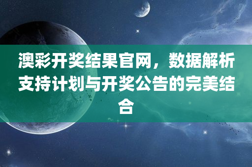 澳彩开奖结果官网，数据解析支持计划与开奖公告的完美结合