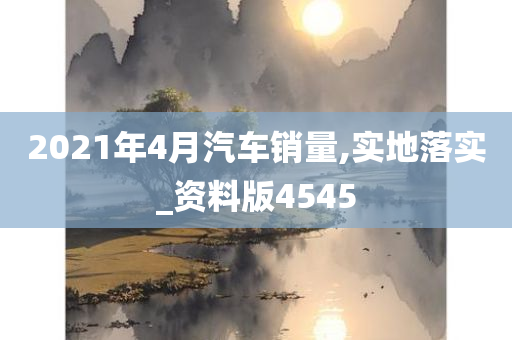 2021年4月汽车销量,实地落实_资料版4545