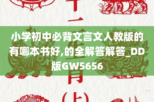 小学初中必背文言文人教版的有哪本书好,的全解答解答_DD版GW5656