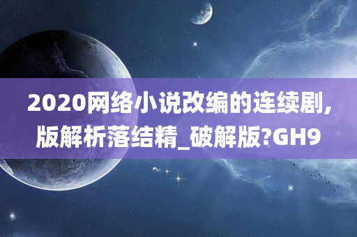 2020网络小说改编的连续剧,版解析落结精_破解版?GH9