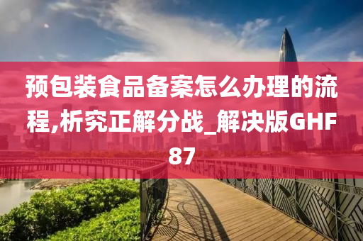 预包装食品备案怎么办理的流程,析究正解分战_解决版GHF87