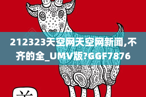 212323天空网天空网新闻,不齐的全_UMV版?GGF7876