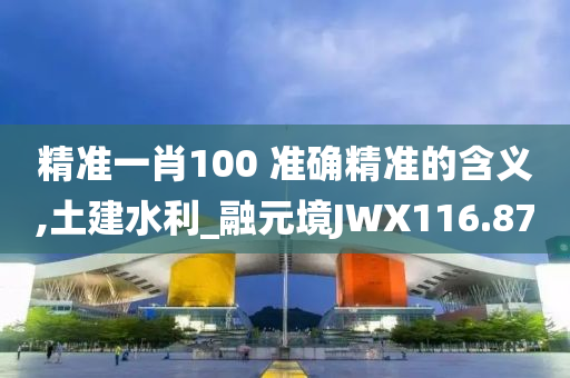 精准一肖100 准确精准的含义,土建水利_融元境JWX116.87