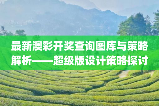 最新澳彩开奖查询图库与策略解析——超级版设计策略探讨