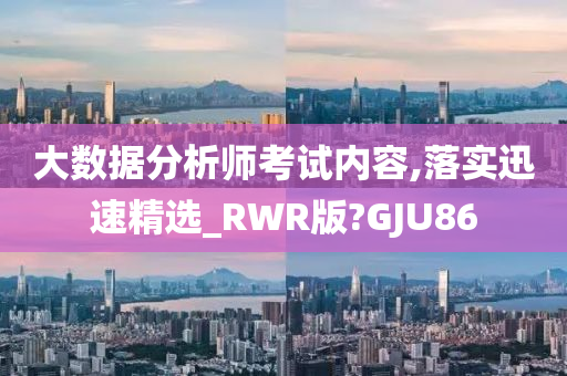 大数据分析师考试内容,落实迅速精选_RWR版?GJU86