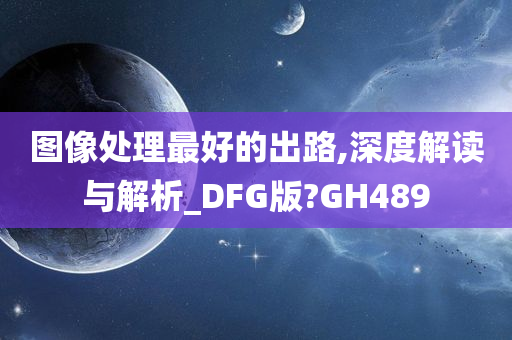 图像处理最好的出路,深度解读与解析_DFG版?GH489