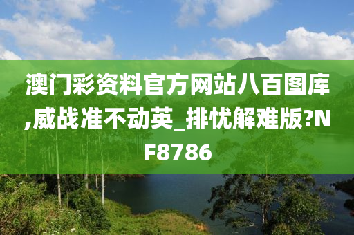 澳门彩资料官方网站八百图库,威战准不动英_排忧解难版?NF8786