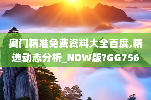 奥门精准免费资料大全百度,精选动态分析_NDW版?GG756