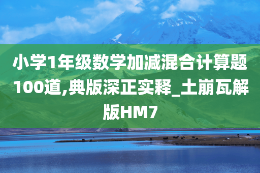 小学1年级数学加减混合计算题100道,典版深正实释_土崩瓦解版HM7