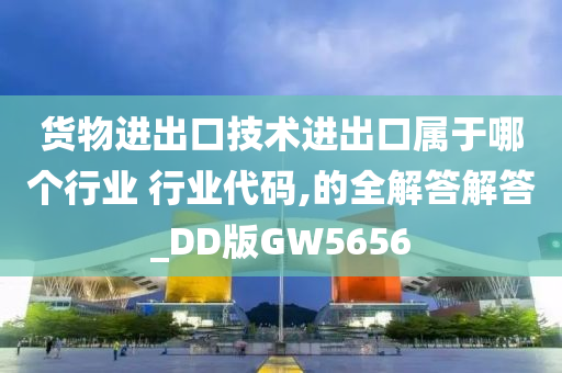 货物进出口技术进出口属于哪个行业 行业代码,的全解答解答_DD版GW5656