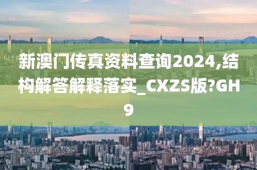 新澳门传真资料查询2024,结构解答解释落实_CXZS版?GH9