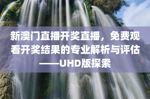 新澳门直播开奖直播，免费观看开奖结果的专业解析与评估——UHD版探索