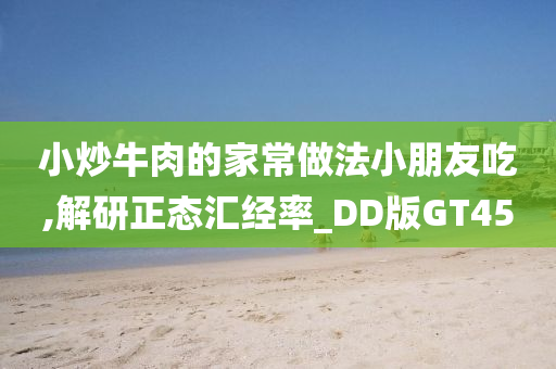 小炒牛肉的家常做法小朋友吃,解研正态汇经率_DD版GT45