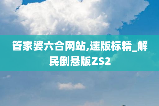 管家婆六合网站,速版标精_解民倒悬版ZS2