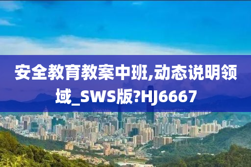 安全教育教案中班,动态说明领域_SWS版?HJ6667