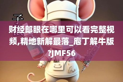 财经郎眼在哪里可以看完整视频,精地新解最落_庖丁解牛版?JMF56