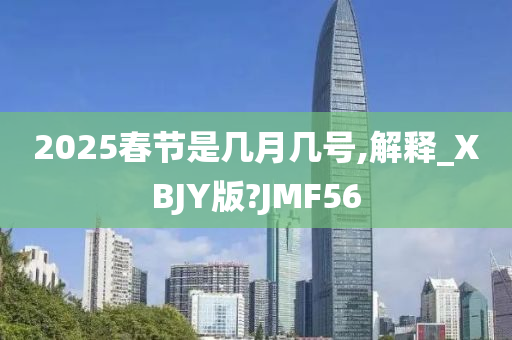 2025春节是几月几号,解释_XBJY版?JMF56