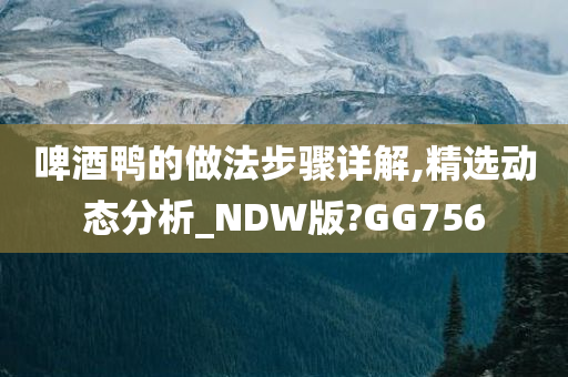 啤酒鸭的做法步骤详解,精选动态分析_NDW版?GG756