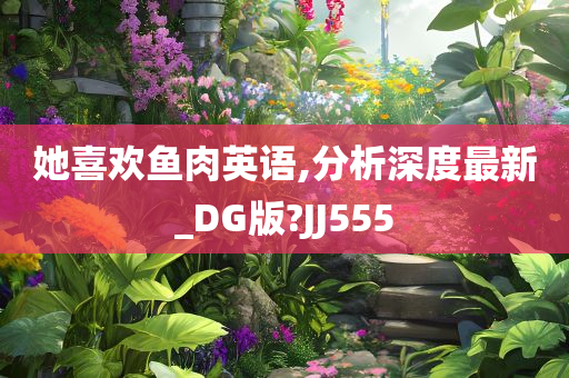 她喜欢鱼肉英语,分析深度最新_DG版?JJ555