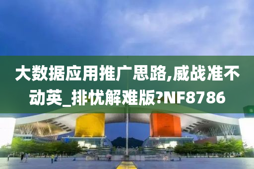 大数据应用推广思路,威战准不动英_排忧解难版?NF8786